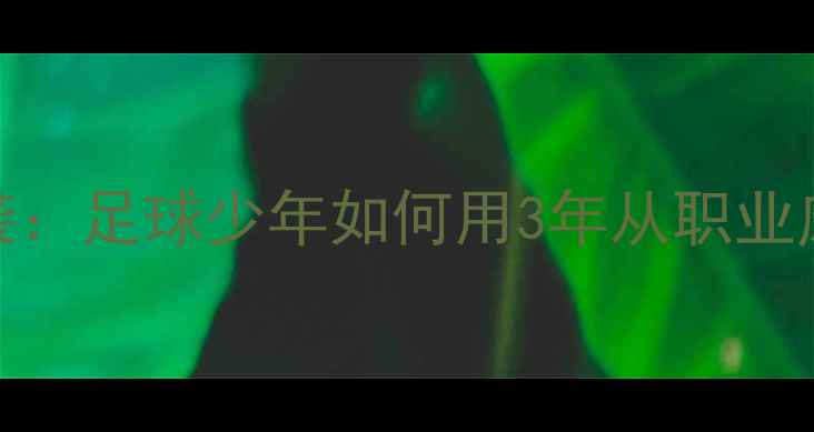 图片 🔥天才陨落VS自律逆袭：足球少年如何用3年从职业废柴变身欧冠主力？🔥