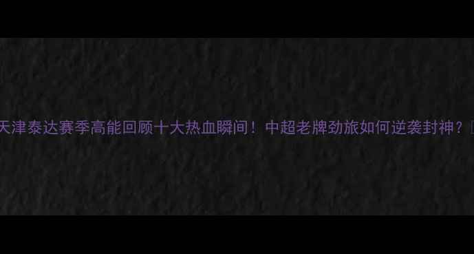 图片 🔥天津泰达赛季高能回顾十大热血瞬间！中超老牌劲旅如何逆袭封神？🔥2