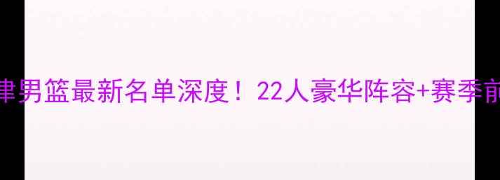 图片 🔥天津男篮最新名单深度！22人豪华阵容+赛季前瞻🏀