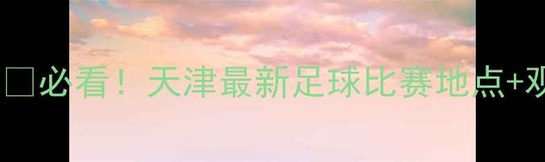 图片 🔥天津足球赛事全攻略🏟️⚽️必看！天津最新足球比赛地点+观赛指南（附交通购票攻略）1