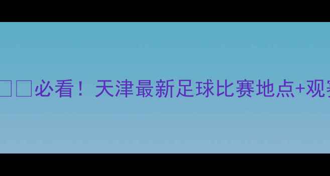 图片 🔥天津足球赛事全攻略🏟️⚽️必看！天津最新足球比赛地点+观赛指南（附交通购票攻略）2