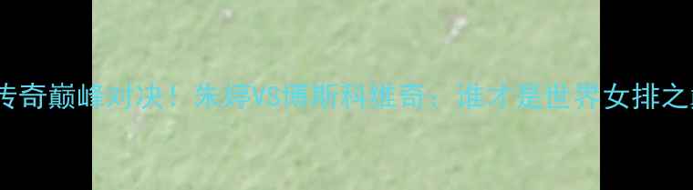 图片 🔥女排传奇巅峰对决！朱婷VS博斯科维奇：谁才是世界女排之巅？🔥1