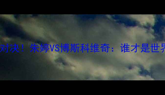 图片 🔥女排传奇巅峰对决！朱婷VS博斯科维奇：谁才是世界女排之巅？🔥2