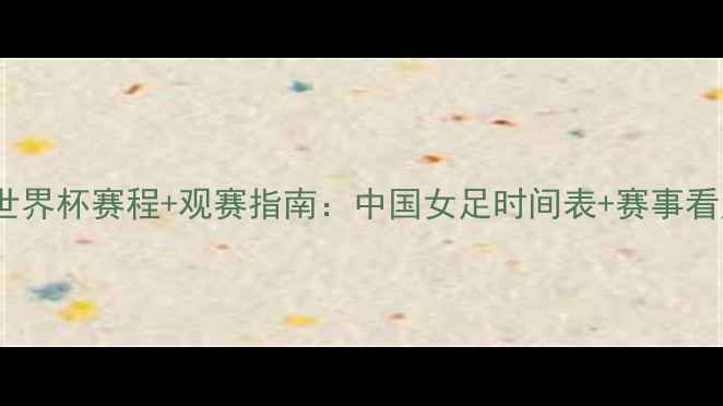 图片 🔥女足世界杯赛程+观赛指南：中国女足时间表+赛事看点全！1