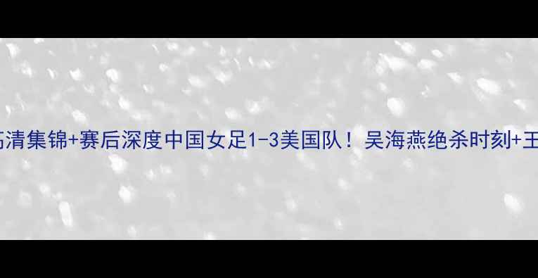 图片 🔥女足亚洲杯决赛高清集锦+赛后深度中国女足1-3美国队！吴海燕绝杀时刻+王霜战术复盘全记录1