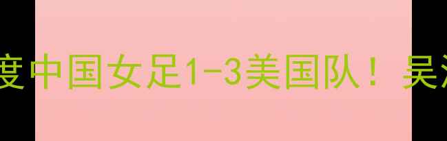 图片 🔥女足亚洲杯决赛高清集锦+赛后深度中国女足1-3美国队！吴海燕绝杀时刻+王霜战术复盘全记录2
