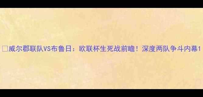 图片 🔥威尔郡联队VS布鲁日：欧联杯生死战前瞻！深度两队争斗内幕1