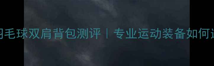图片 🔥尤尼克斯羽毛球双肩背包测评｜专业运动装备如何选？爆款推荐