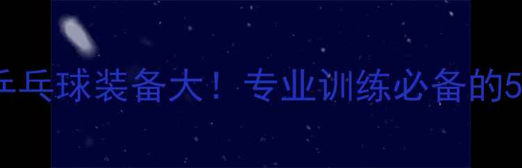 图片 🔥尤拉乒乓球装备大！专业训练必备的5大理由1