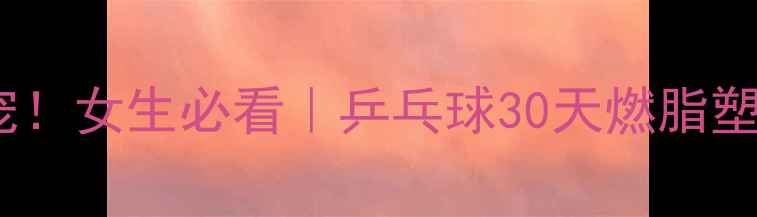 图片 🔥居家锻炼新宠！女生必看｜乒乓球30天燃脂塑形全攻略🏓️2