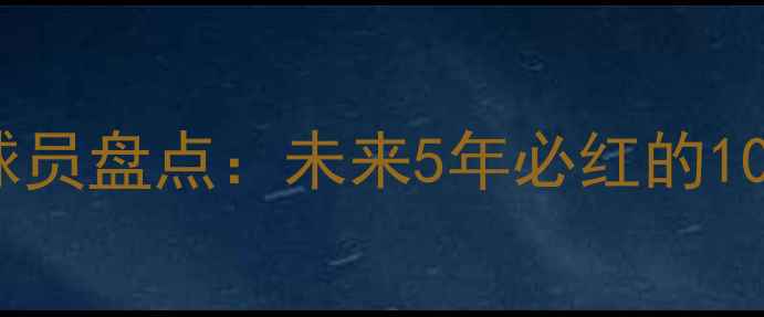 图片 🔥届高潜力球员盘点：未来5年必红的10大新星！💥2