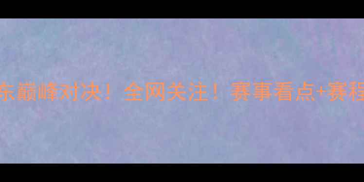 图片 🔥山东vs广东巅峰对决！全网关注！赛事看点+赛程+战报全🔥2