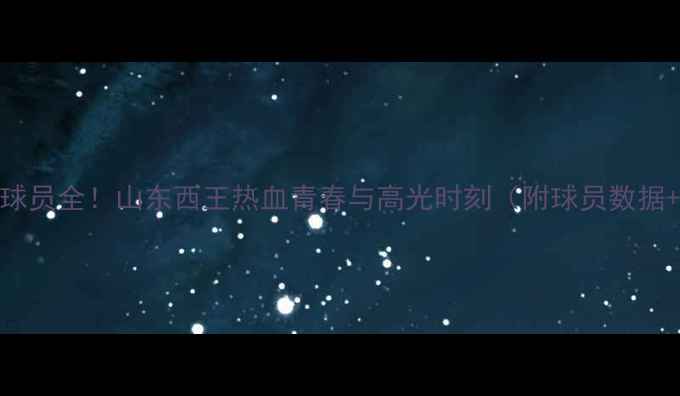 图片 🔥山东现役CBA球员全！山东西王热血青春与高光时刻（附球员数据+比赛集锦）🏀2