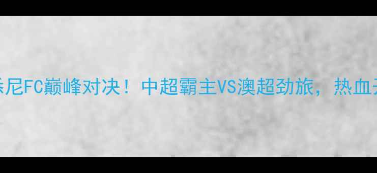 图片 🔥山东鲁能vs悉尼FC巅峰对决！中超霸主VS澳超劲旅，热血开赛必看攻略🔥