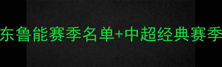 图片 🔥山东鲁能赛季名单+中超经典赛季全🔥