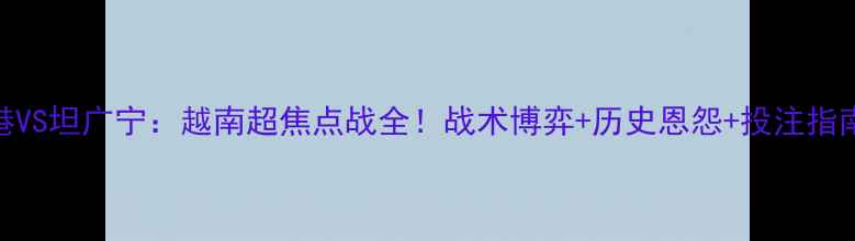 图片 🔥岘港VS坦广宁：越南超焦点战全！战术博弈+历史恩怨+投注指南⚽💥
