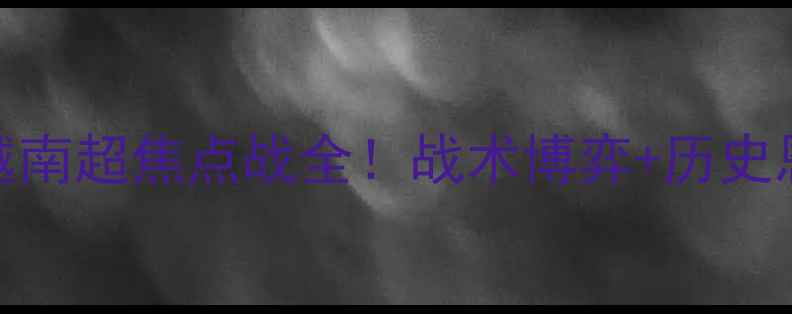 图片 🔥岘港VS坦广宁：越南超焦点战全！战术博弈+历史恩怨+投注指南⚽💥2