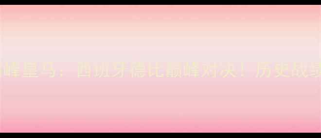 图片 🔥巅峰巴萨VS巅峰皇马：西班牙德比巅峰对决！历史战绩+经典战役全🔥