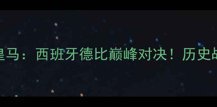 图片 🔥巅峰巴萨VS巅峰皇马：西班牙德比巅峰对决！历史战绩+经典战役全🔥1