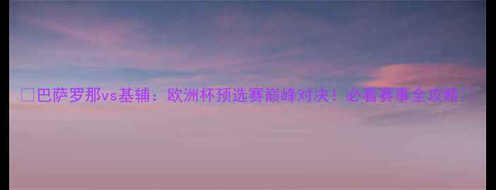 图片 🔥巴萨罗那vs基辅：欧洲杯预选赛巅峰对决！必看赛事全攻略💥