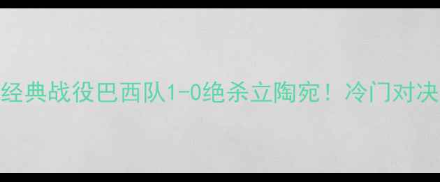 图片 🔥巴西vs立陶宛世界杯经典战役巴西队1-0绝杀立陶宛！冷门对决背后的热血与争议全🌍