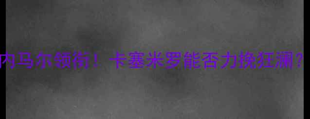 图片 🔥巴西vs纳瓦斯：内马尔领衔！卡塞米罗能否力挽狂澜？深度南美德比战！