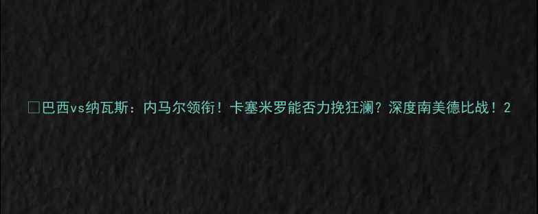 图片 🔥巴西vs纳瓦斯：内马尔领衔！卡塞米罗能否力挽狂澜？深度南美德比战！2