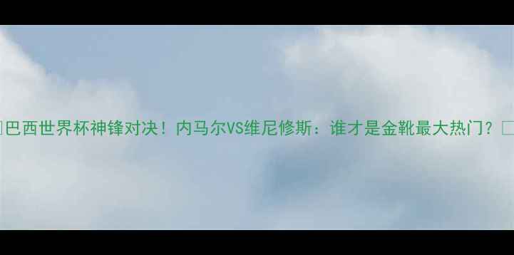图片 🔥巴西世界杯神锋对决！内马尔VS维尼修斯：谁才是金靴最大热门？🏆2