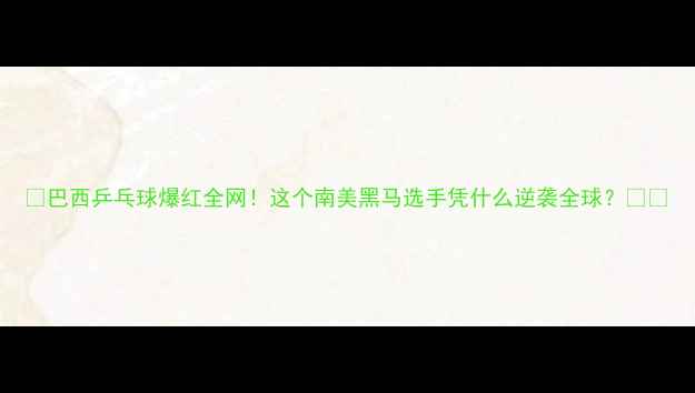 图片 🔥巴西乒乓球爆红全网！这个南美黑马选手凭什么逆袭全球？🏓️