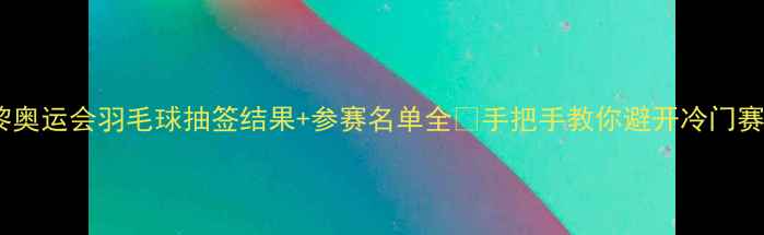 图片 🔥巴黎奥运会羽毛球抽签结果+参赛名单全💡手把手教你避开冷门赛程！1