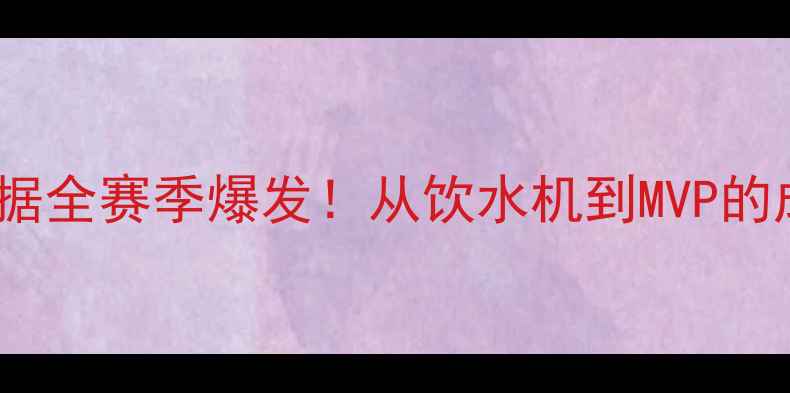 图片 🔥布朗CBA球员数据全赛季爆发！从饮水机到MVP的成长密码大公开！