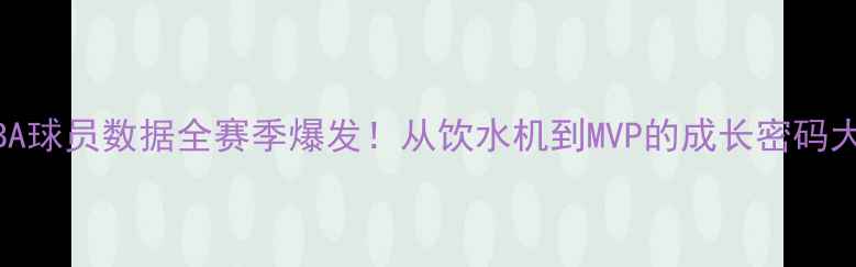 图片 🔥布朗CBA球员数据全赛季爆发！从饮水机到MVP的成长密码大公开！1