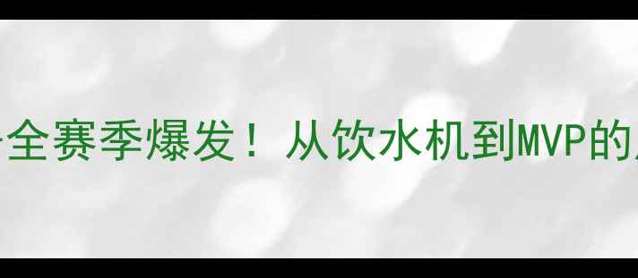 图片 🔥布朗CBA球员数据全赛季爆发！从饮水机到MVP的成长密码大公开！2