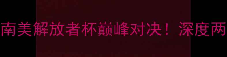 图片 🔥帕尔梅vs累体育：南美解放者杯巅峰对决！深度两队战术与必看看点🔥