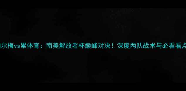 图片 🔥帕尔梅vs累体育：南美解放者杯巅峰对决！深度两队战术与必看看点🔥1