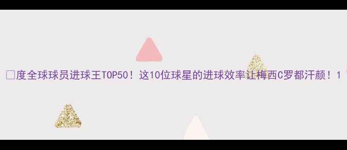 图片 🔥度全球球员进球王TOP50！这10位球星的进球效率让梅西C罗都汗颜！1