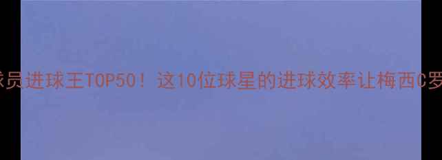 图片 🔥度全球球员进球王TOP50！这10位球星的进球效率让梅西C罗都汗颜！2