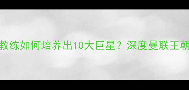 图片 🔥弗格森传奇教练如何培养出10大巨星？深度曼联王朝的成长密码🔥