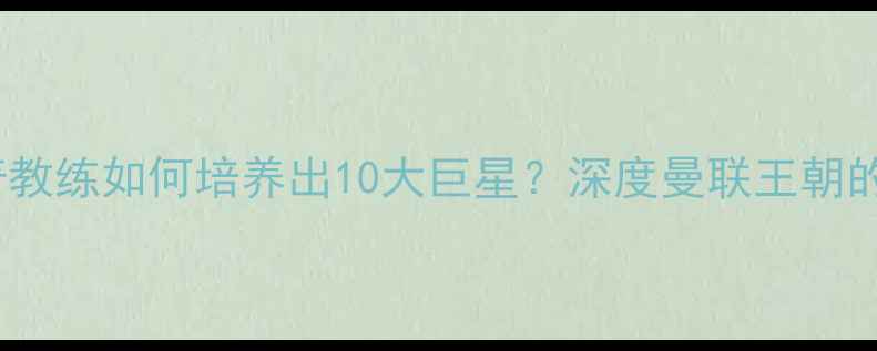 图片 🔥弗格森传奇教练如何培养出10大巨星？深度曼联王朝的成长密码🔥1