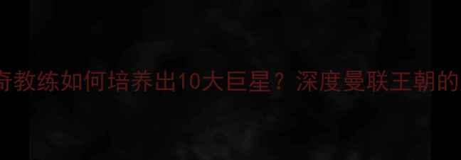 图片 🔥弗格森传奇教练如何培养出10大巨星？深度曼联王朝的成长密码🔥2