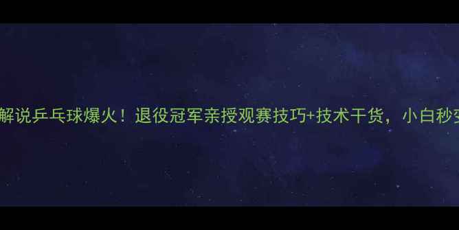 图片 🔥张继科解说乒乓球爆火！退役冠军亲授观赛技巧+技术干货，小白秒变懂球人1