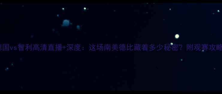 图片 🔥德国vs智利高清直播+深度：这场南美德比藏着多少秘密？附观赛攻略！1