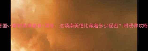 图片 🔥德国vs智利高清直播+深度：这场南美德比藏着多少秘密？附观赛攻略！2