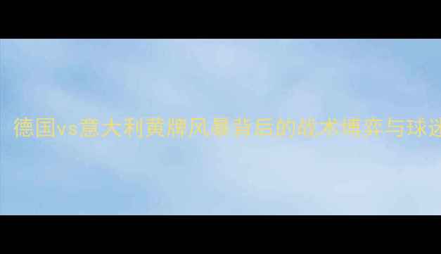 图片 🔥德意大战再掀争议！德国vs意大利黄牌风暴背后的战术博弈与球迷狂欢（附高清集锦）