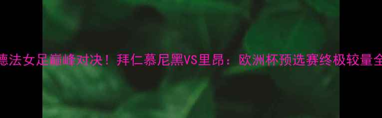 图片 🔥德法女足巅峰对决！拜仁慕尼黑VS里昂：欧洲杯预选赛终极较量全🔥