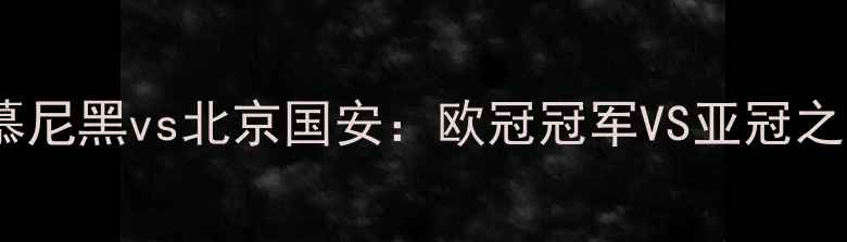 图片 🔥德甲巅峰对决拜仁慕尼黑vs北京国安：欧冠冠军VS亚冠之王的历史性碰撞！🔥1