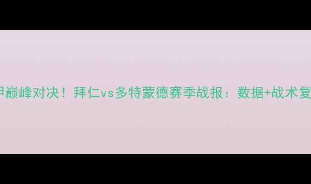 图片 🔥德甲巅峰对决！拜仁vs多特蒙德赛季战报：数据+战术复盘🔥1