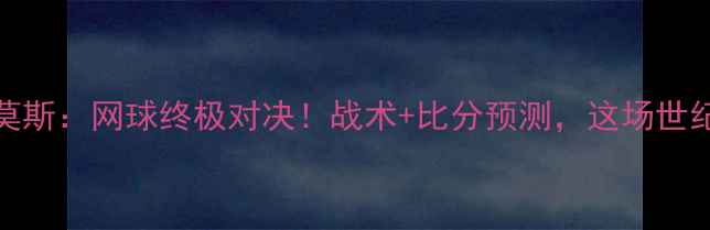 图片 🔥德约科维奇vs拉莫斯：网球终极对决！战术+比分预测，这场世纪之战你不可错过！