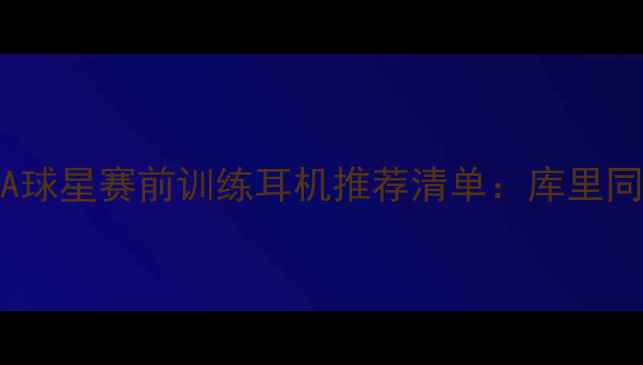 图片 🔥必入！NBA球星赛前训练耳机推荐清单：库里同款如何选？
