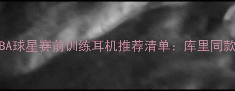 图片 🔥必入！NBA球星赛前训练耳机推荐清单：库里同款如何选？1